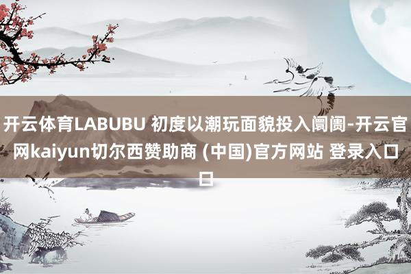 开云体育LABUBU 初度以潮玩面貌投入阛阓-开云官网kaiyun切尔西赞助商 (中国)官方网站 登录入口