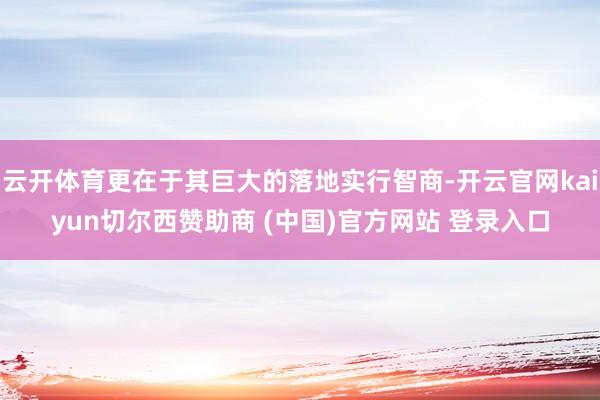 云开体育更在于其巨大的落地实行智商-开云官网kaiyun切尔西赞助商 (中国)官方网站 登录入口