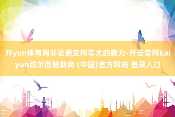 开yun体育网非论遭受何等大的费力-开云官网kaiyun切尔西赞助商 (中国)官方网站 登录入口