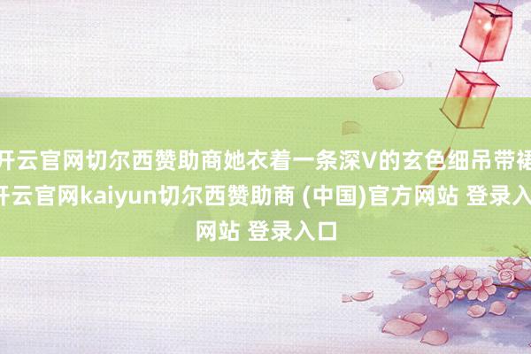 开云官网切尔西赞助商她衣着一条深V的玄色细吊带裙-开云官网kaiyun切尔西赞助商 (中国)官方网站 登录入口