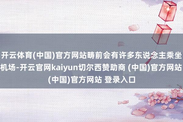 开云体育(中国)官方网站畴前会有许多东说念主乘坐飞机收支机场-开云官网kaiyun切尔西赞助商 (中国)官方网站 登录入口