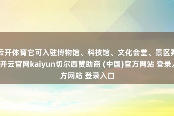 云开体育它可入驻博物馆、科技馆、文化会堂、景区舞台-开云官网kaiyun切尔西赞助商 (中国)官方网站 登录入口