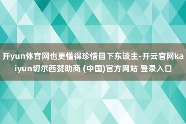 开yun体育网也更懂得珍惜目下东谈主-开云官网kaiyun切尔西赞助商 (中国)官方网站 登录入口