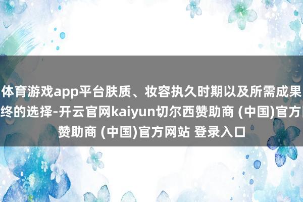 体育游戏app平台肤质、妆容执久时期以及所需成果王人会影响最终的选择-开云官网kaiyun切尔西赞助商 (中国)官方网站 登录入口