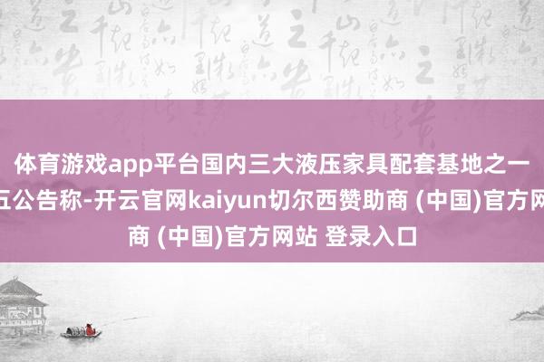 体育游戏app平台　　国内三大液压家具配套基地之一邵阳液压周五公告称-开云官网kaiyun切尔西赞助商 (中国)官方网站 登录入口