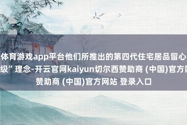 体育游戏app平台他们所推出的第四代住宅居品留心强化“品性升级”理念-开云官网kaiyun切尔西赞助商 (中国)官方网站 登录入口