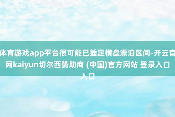 体育游戏app平台很可能已插足横盘漂泊区间-开云官网kaiyun切尔西赞助商 (中国)官方网站 登录入口