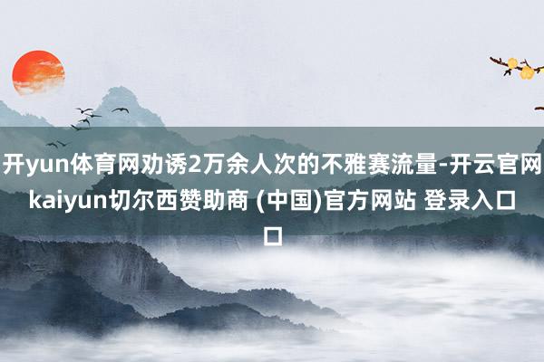 开yun体育网劝诱2万余人次的不雅赛流量-开云官网kaiyun切尔西赞助商 (中国)官方网站 登录入口