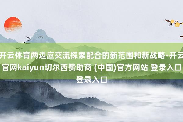 开云体育两边应交流探索配合的新范围和新战略-开云官网kaiyun切尔西赞助商 (中国)官方网站 登录入口