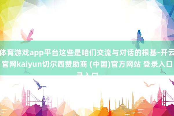 体育游戏app平台这些是咱们交流与对话的根基-开云官网kaiyun切尔西赞助商 (中国)官方网站 登录入口