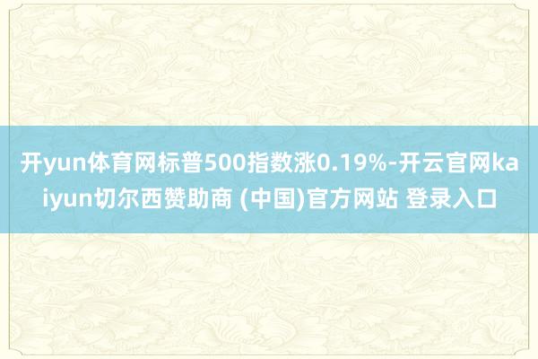 开yun体育网标普500指数涨0.19%-开云官网kaiyun切尔西赞助商 (中国)官方网站 登录入口