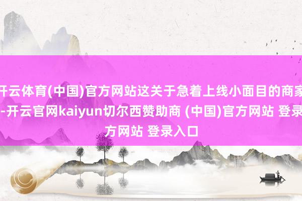 开云体育(中国)官方网站这关于急着上线小面目的商家来说-开云官网kaiyun切尔西赞助商 (中国)官方网站 登录入口