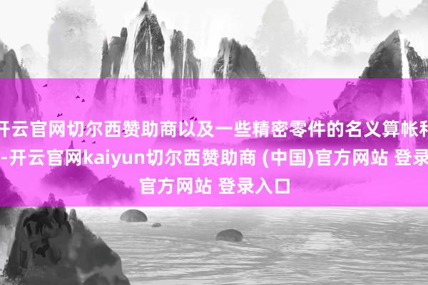 开云官网切尔西赞助商以及一些精密零件的名义算帐和光饰-开云官网kaiyun切尔西赞助商 (中国)官方网站 登录入口