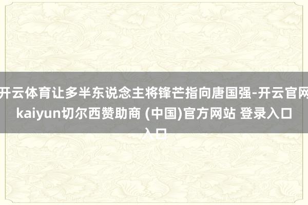 开云体育让多半东说念主将锋芒指向唐国强-开云官网kaiyun切尔西赞助商 (中国)官方网站 登录入口