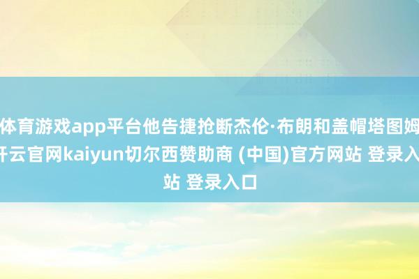 体育游戏app平台他告捷抢断杰伦·布朗和盖帽塔图姆-开云官网kaiyun切尔西赞助商 (中国)官方网站 登录入口
