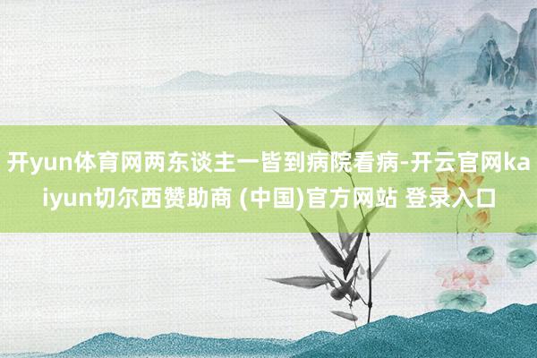 开yun体育网两东谈主一皆到病院看病-开云官网kaiyun切尔西赞助商 (中国)官方网站 登录入口
