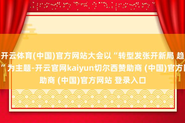 开云体育(中国)官方网站大会以“转型发张开新局 趋奉共赢筑新篇”为主题-开云官网kaiyun切尔西赞助商 (中国)官方网站 登录入口