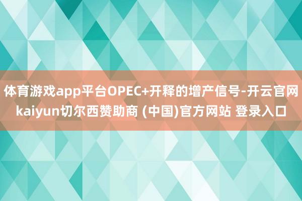 体育游戏app平台OPEC+开释的增产信号-开云官网kaiyun切尔西赞助商 (中国)官方网站 登录入口