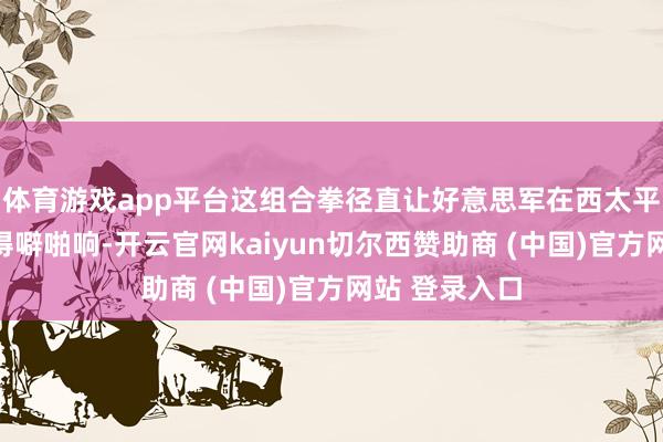 体育游戏app平台这组合拳径直让好意思军在西太平洋的算盘打得噼啪响-开云官网kaiyun切尔西赞助商 (中国)官方网站 登录入口
