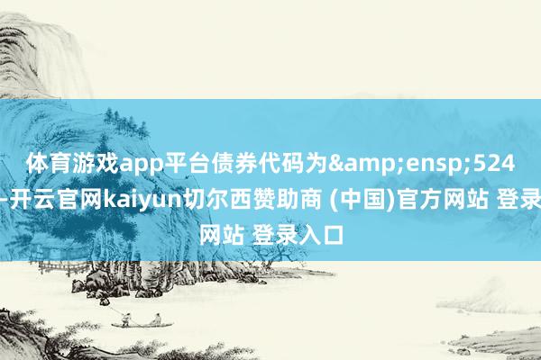 体育游戏app平台债券代码为&ensp;524386-开云官网kaiyun切尔西赞助商 (中国)官方网站 登录入口