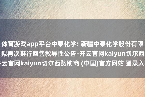 体育游戏app平台中泰化学: 新疆中泰化学股份有限公司对于“23新化K1”拟再次推行回售教导性公告-开云官网kaiyun切尔西赞助商 (中国)官方网站 登录入口