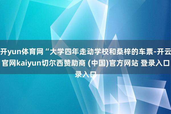 开yun体育网“大学四年走动学校和桑梓的车票-开云官网kaiyun切尔西赞助商 (中国)官方网站 登录入口