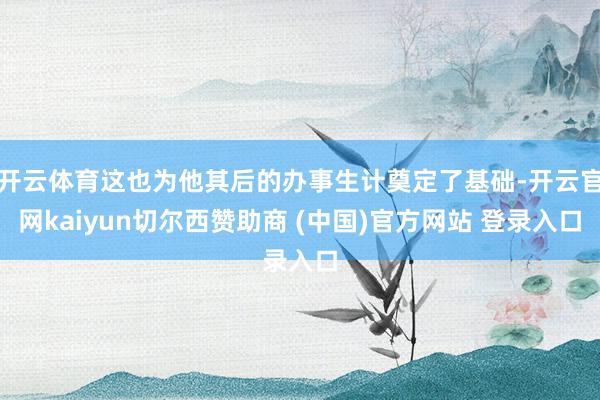 开云体育这也为他其后的办事生计奠定了基础-开云官网kaiyun切尔西赞助商 (中国)官方网站 登录入口