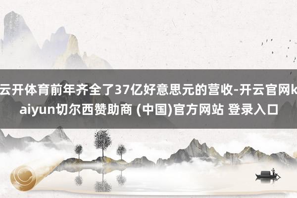 云开体育前年齐全了37亿好意思元的营收-开云官网kaiyun切尔西赞助商 (中国)官方网站 登录入口