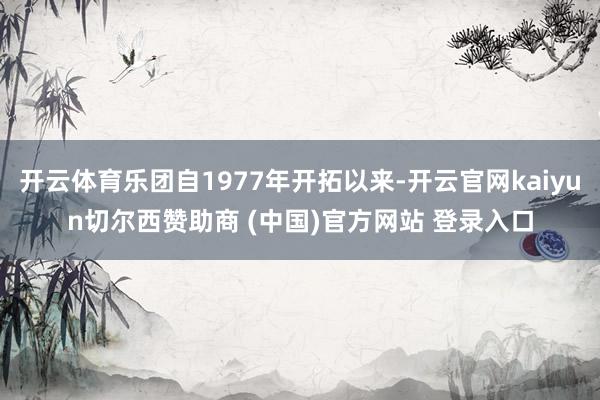 开云体育乐团自1977年开拓以来-开云官网kaiyun切尔西赞助商 (中国)官方网站 登录入口