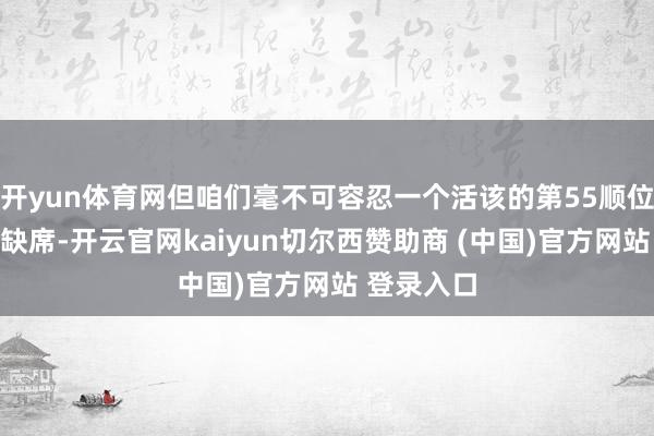 开yun体育网但咱们毫不可容忍一个活该的第55顺位少壮无故缺席-开云官网kaiyun切尔西赞助商 (中国)官方网站 登录入口
