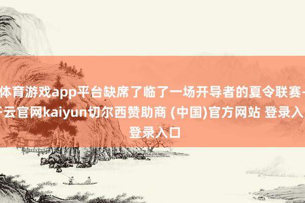 体育游戏app平台缺席了临了一场开导者的夏令联赛-开云官网kaiyun切尔西赞助商 (中国)官方网站 登录入口