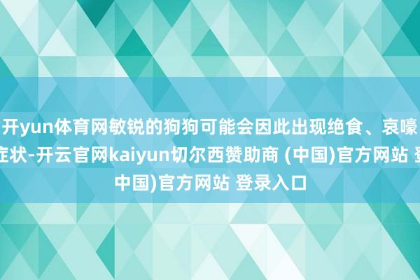 开yun体育网敏锐的狗狗可能会因此出现绝食、哀嚎或抑郁症状-开云官网kaiyun切尔西赞助商 (中国)官方网站 登录入口