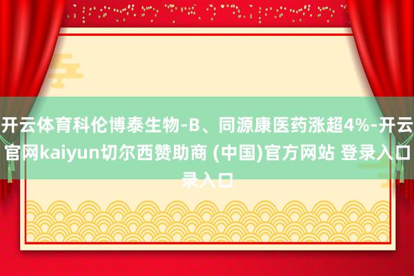 开云体育科伦博泰生物-B、同源康医药涨超4%-开云官网kaiyun切尔西赞助商 (中国)官方网站 登录入口