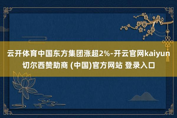 云开体育中国东方集团涨超2%-开云官网kaiyun切尔西赞助商 (中国)官方网站 登录入口
