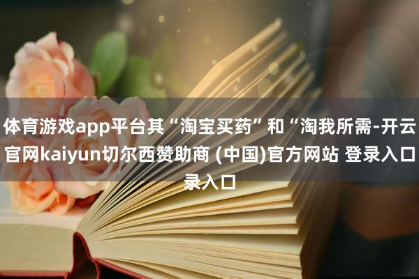体育游戏app平台其“淘宝买药”和“淘我所需-开云官网kaiyun切尔西赞助商 (中国)官方网站 登录入口
