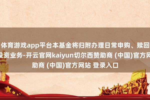 体育游戏app平台本基金将归附办理日常申购、赎回和如期定额投资业务-开云官网kaiyun切尔西赞助商 (中国)官方网站 登录入口