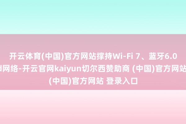 开云体育(中国)官方网站撑持Wi-Fi 7、蓝牙6.0和Thread网络-开云官网kaiyun切尔西赞助商 (中国)官方网站 登录入口