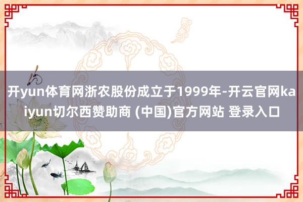 开yun体育网浙农股份成立于1999年-开云官网kaiyun切尔西赞助商 (中国)官方网站 登录入口