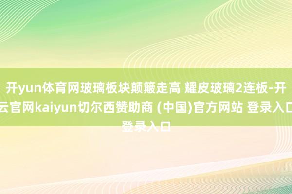 开yun体育网玻璃板块颠簸走高 耀皮玻璃2连板-开云官网kaiyun切尔西赞助商 (中国)官方网站 登录入口