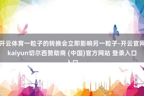 开云体育一粒子的转换会立即影响另一粒子-开云官网kaiyun切尔西赞助商 (中国)官方网站 登录入口