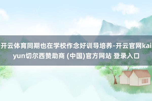 开云体育同期也在学校作念好训导培养-开云官网kaiyun切尔西赞助商 (中国)官方网站 登录入口