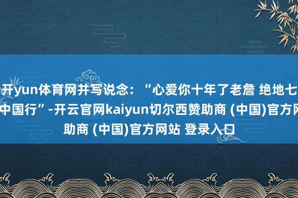 开yun体育网并写说念：“心爱你十年了老詹 绝地七武士#詹姆斯中国行”-开云官网kaiyun切尔西赞助商 (中国)官方网站 登录入口