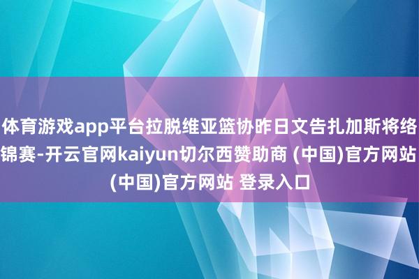 体育游戏app平台拉脱维亚篮协昨日文告扎加斯将络续建造欧锦赛-开云官网kaiyun切尔西赞助商 (中国)官方网站 登录入口