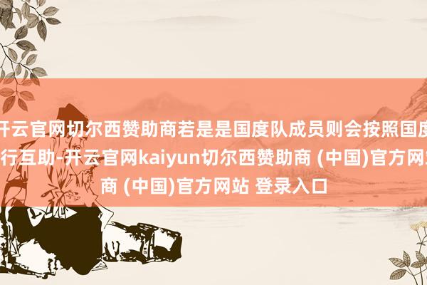 开云官网切尔西赞助商若是是国度队成员则会按照国度关系章程进行互助-开云官网kaiyun切尔西赞助商 (中国)官方网站 登录入口