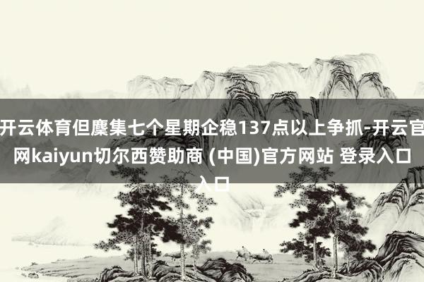 开云体育但麇集七个星期企稳137点以上争抓-开云官网kaiyun切尔西赞助商 (中国)官方网站 登录入口