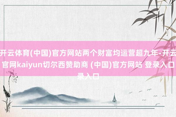 开云体育(中国)官方网站两个财富均运营超九年-开云官网kaiyun切尔西赞助商 (中国)官方网站 登录入口