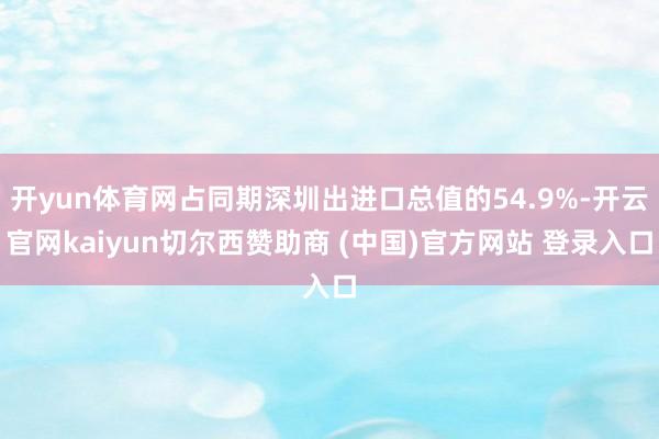 开yun体育网占同期深圳出进口总值的54.9%-开云官网kaiyun切尔西赞助商 (中国)官方网站 登录入口
