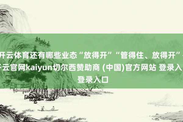 开云体育还有哪些业态“放得开”“管得住、放得开”-开云官网kaiyun切尔西赞助商 (中国)官方网站 登录入口
