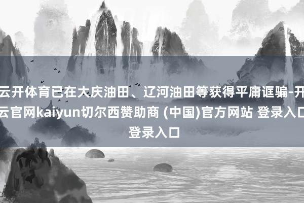 云开体育已在大庆油田、辽河油田等获得平庸诓骗-开云官网kaiyun切尔西赞助商 (中国)官方网站 登录入口