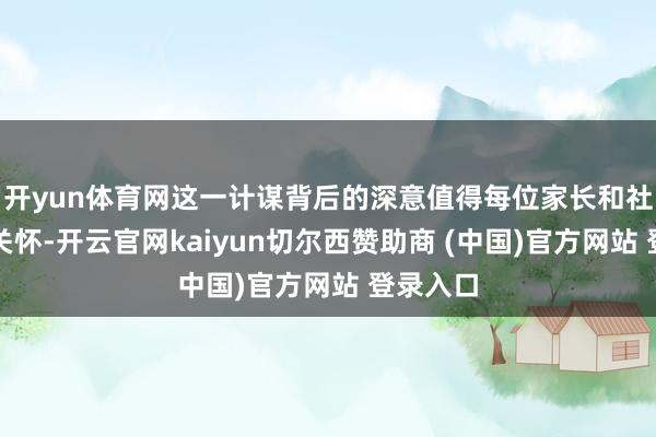 开yun体育网这一计谋背后的深意值得每位家长和社会成员关怀-开云官网kaiyun切尔西赞助商 (中国)官方网站 登录入口